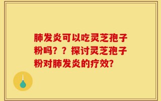 肺发炎可以吃灵芝孢子粉吗？？探讨灵芝孢子粉对肺发炎的疗效？