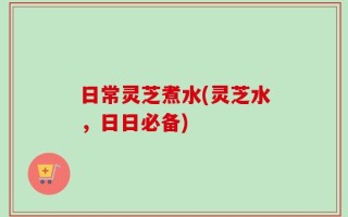 日常灵芝煮水(灵芝水，日日必备)