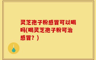 灵芝孢子粉感冒可以喝吗(喝灵芝孢子粉可治感冒？)