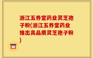 浙江五养堂药业灵芝孢子粉(浙江五养堂药业推出高品质灵芝孢子粉)