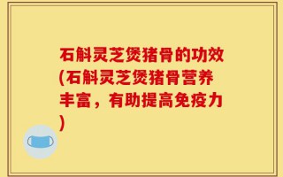 石斛灵芝煲猪骨的功效(石斛灵芝煲猪骨营养丰富，有助提高免疫力)