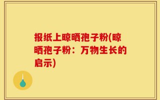 报纸上晾晒孢子粉(晾晒孢子粉：万物生长的启示)