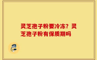 灵芝孢子粉要冷冻？灵芝孢子粉有保质期吗