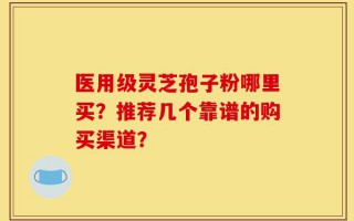 医用级灵芝孢子粉哪里买？推荐几个靠谱的购买渠道？