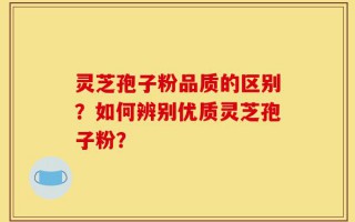 灵芝孢子粉品质的区别？如何辨别优质灵芝孢子粉？