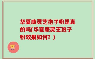 华夏康灵芝孢子粉是真的吗(华夏康灵芝孢子粉效果如何？)