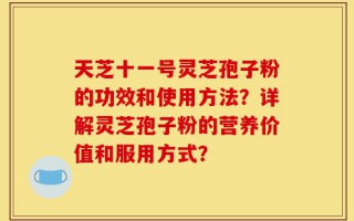 天芝十一号灵芝孢子粉的功效和使用方法？详解灵芝孢子粉的营养价值和服用方式？