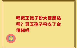 喝灵芝孢子粉大便黑粘稠？灵芝孢子粉吃了会便秘吗