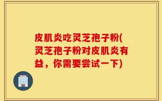 皮肌炎吃灵芝孢子粉(灵芝孢子粉对皮肌炎有益，你需要尝试一下)