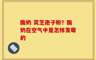 酸奶 灵芝孢子粉？酸奶在空气中是怎样发霉的