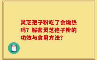 灵芝孢子粉吃了会燥热吗？解密灵芝孢子粉的功效与食用方法？