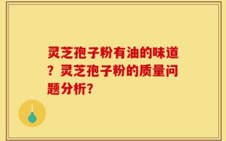 灵芝孢子粉有油的味道？灵芝孢子粉的质量问题分析？