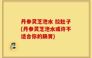 丹参灵芝泡水 拉肚子(丹参灵芝泡水或许不适合你的肠胃)