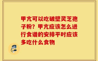 甲亢可以吃破壁灵芝孢子粉？甲亢应该怎么进行食谱的安排平时应该多吃什么食物