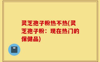 灵芝孢子粉热不热(灵芝孢子粉：现在热门的保健品)