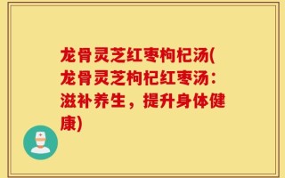 龙骨灵芝红枣枸杞汤(龙骨灵芝枸杞红枣汤：滋补养生，提升身体健康)