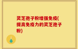 灵芝孢子粉增强免疫(提高免疫力的灵芝孢子粉)