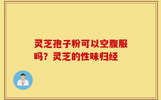 灵芝孢子粉可以空腹服吗？灵芝的性味归经