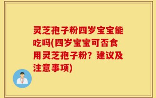 灵芝孢子粉四岁宝宝能吃吗(四岁宝宝可否食用灵芝孢子粉？建议及注意事项)