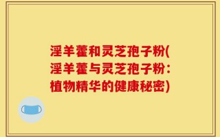 淫羊藿和灵芝孢子粉(淫羊藿与灵芝孢子粉：植物精华的健康秘密)