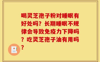 喝灵芝孢子粉对睡眠有好处吗？长期睡眠不规律会导致免疫力下降吗？吃灵芝孢子油有用吗？
