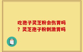 吃孢子灵芝粉会伤胃吗？灵芝孢子粉刺激胃吗