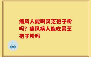痛风人能喝灵芝孢子粉吗？痛风病人能吃灵芝孢子粉吗