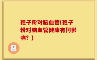 孢子粉对脑血管(孢子粉对脑血管健康有何影响？)