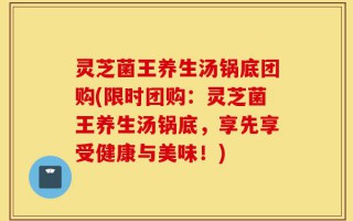 灵芝菌王养生汤锅底团购(限时团购：灵芝菌王养生汤锅底，享先享受健康与美味！)