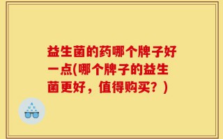 益生菌的药哪个牌子好一点(哪个牌子的益生菌更好，值得购买？)