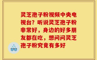 灵芝孢子粉视频中央电视台？听说灵芝孢子粉非常好，身边的好多朋友都在吃，想问问灵芝孢子粉究竟有多好