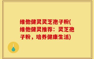 维他健灵灵芝孢子粉(维他健灵推荐：灵芝孢子粉，培养健康生活)