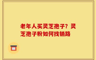 老年人买灵芝孢子？灵芝孢子粉如何找销路
