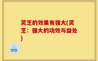 灵芝的效果有强大(灵芝：强大的功效与益处)