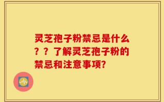 灵芝孢子粉禁忌是什么？？了解灵芝孢子粉的禁忌和注意事项？