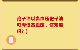 孢子油以高血压孢子油可降低高血压，你知道吗？)