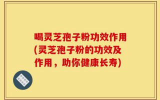 喝灵芝孢子粉功效作用(灵芝孢子粉的功效及作用，助你健康长寿)