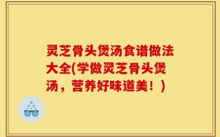 灵芝骨头煲汤食谱做法大全(学做灵芝骨头煲汤，营养好味道美！)