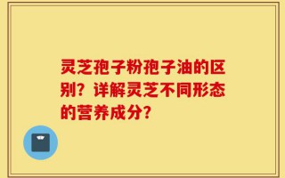 灵芝孢子粉孢子油的区别？详解灵芝不同形态的营养成分？