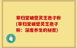 草归堂破壁灵芝孢子粉(草归堂破壁灵芝孢子粉：深度养生的秘密)