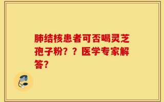 肺结核患者可否喝灵芝孢子粉？？医学专家解答？