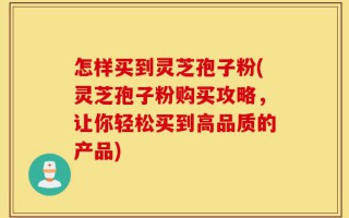怎样买到灵芝孢子粉(灵芝孢子粉购买攻略，让你轻松买到高品质的产品)
