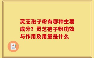 灵芝孢子粉有哪种主要成分？灵芝孢子粉功效与作用及用量是什么