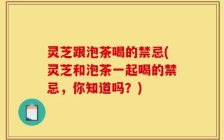 灵芝跟泡茶喝的禁忌(灵芝和泡茶一起喝的禁忌，你知道吗？)