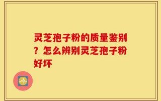 灵芝孢子粉的质量鉴别？怎么辨别灵芝孢子粉好坏