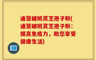 通慧破班灵芝孢子粉(通慧破班灵芝孢子粉：提高免疫力，助您享受健康生活)