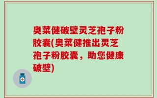 奥菜健破壁灵芝孢子粉胶囊(奥菜健推出灵芝孢子粉胶囊，助您健康破壁)