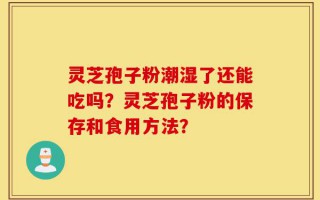 灵芝孢子粉潮湿了还能吃吗？灵芝孢子粉的保存和食用方法？
