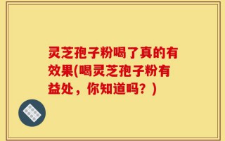 灵芝孢子粉喝了真的有效果(喝灵芝孢子粉有益处，你知道吗？)