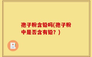 孢子粉含铅吗(孢子粉中是否含有铅？)